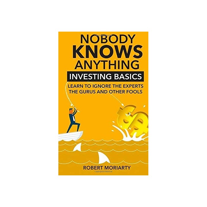 Nobody Knows Anything: Investing Basics Learn To Ignore The Experts, The Gurus And Other Fools